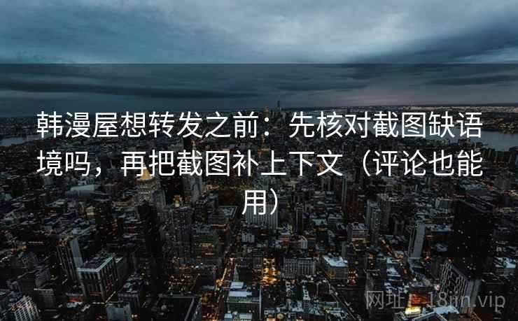 韩漫屋想转发之前：先核对截图缺语境吗，再把截图补上下文（评论也能用）