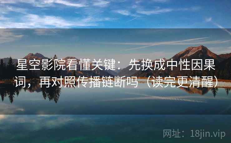 星空影院看懂关键：先换成中性因果词，再对照传播链断吗（读完更清醒）