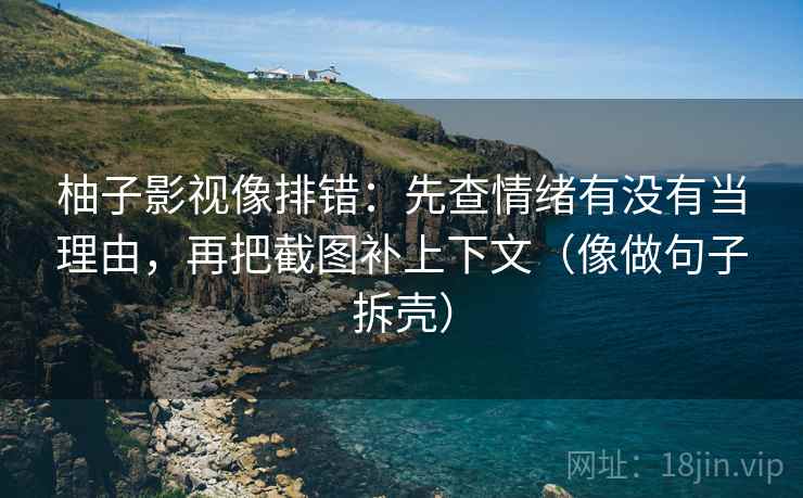 柚子影视像排错:先查情绪有没有当理由,再把截图补上下文(像做句子拆壳) 柚子影视像排错:先查情绪有没有当理由,再把截图补上下文(像做句子拆壳)