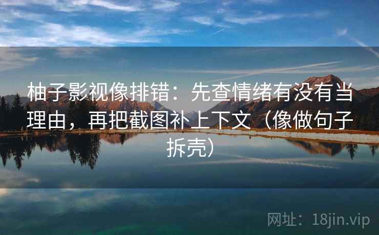 柚子影视像排错:先查情绪有没有当理由,再把截图补上下文(像做句子拆壳) 柚子影视像排错:先查情绪有没有当理由,再把截图补上下文(像做句子拆壳)