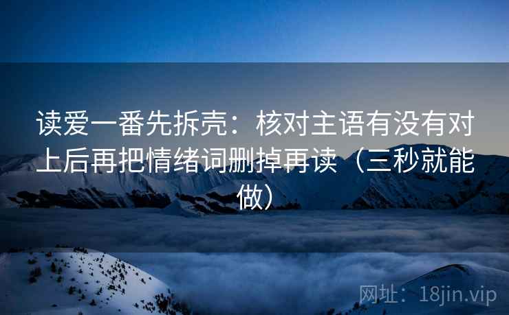 读爱一番先拆壳：核对主语有没有对上后再把情绪词删掉再读（三秒就能做）