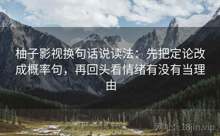 柚子影视换句话说读法：先把定论改成概率句，再回头看情绪有没有当理由