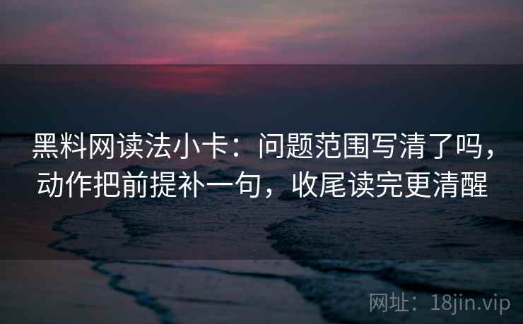 黑料网读法小卡:问题范围写清了吗,动作把前提补一句,收尾读完更清醒 黑料网读法小卡:问题范围写清了吗,动作把前提补一句,收尾读完更清醒