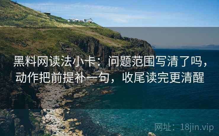 黑料网读法小卡:问题范围写清了吗,动作把前提补一句,收尾读完更清醒 黑料网读法小卡:问题范围写清了吗,动作把前提补一句,收尾读完更清醒