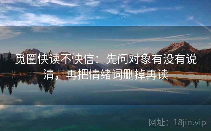 觅圈快读不快信：先问对象有没有说清，再把情绪词删掉再读