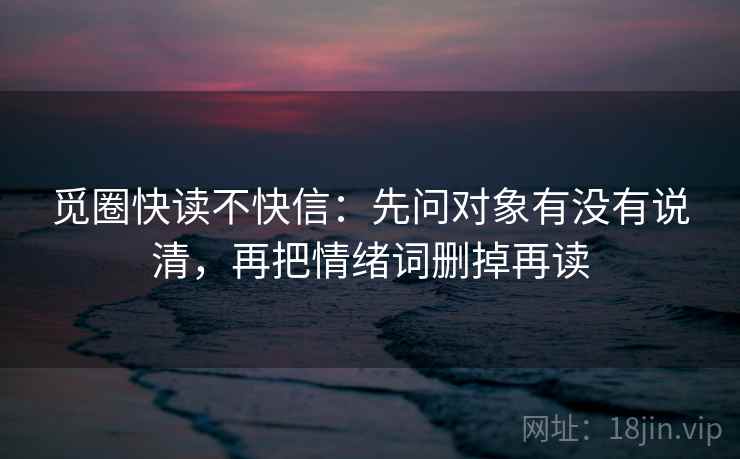 觅圈快读不快信：先问对象有没有说清，再把情绪词删掉再读