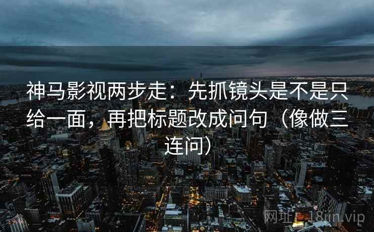 神马影视两步走：先抓镜头是不是只给一面，再把标题改成问句（像做三连问）