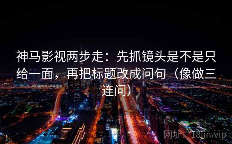神马影视两步走：先抓镜头是不是只给一面，再把标题改成问句（像做三连问）