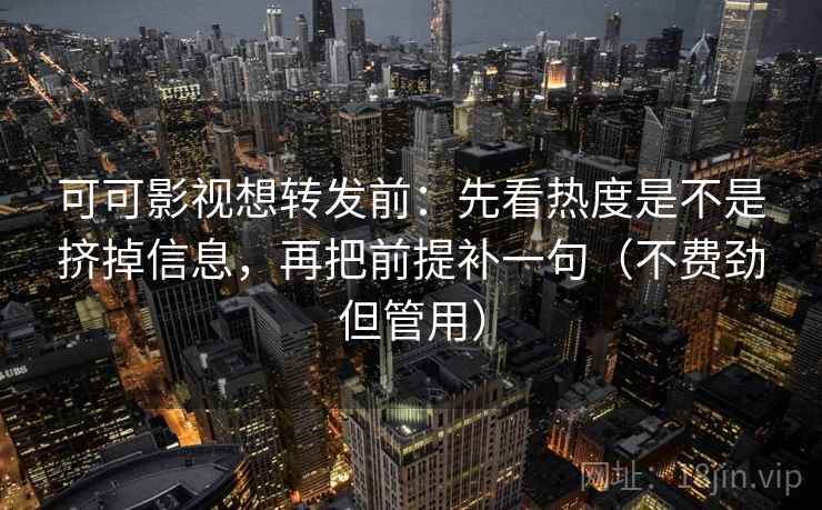 可可影视想转发前:先看热度是不是挤掉信息,再把前提补一句(不费劲但管用) 可可影视想转发前:先看热度是不是挤掉信息,再把前提补一句(不费劲但管用)