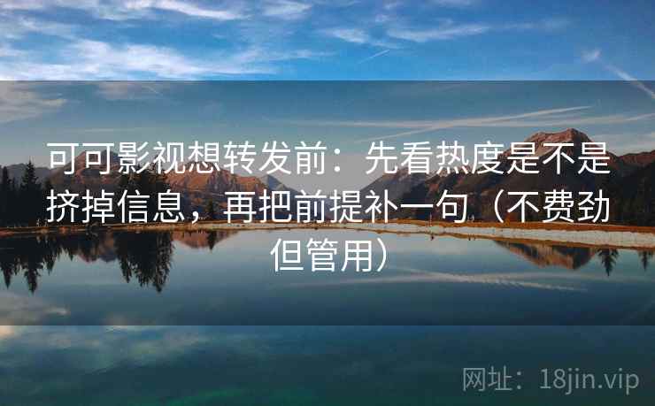 可可影视想转发前:先看热度是不是挤掉信息,再把前提补一句(不费劲但管用) 可可影视想转发前:先看热度是不是挤掉信息,再把前提补一句(不费劲但管用)