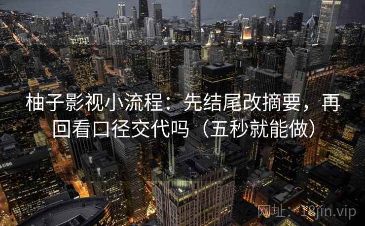 柚子影视小流程:先结尾改摘要,再回看口径交代吗(五秒就能做) 柚子影视小流程:先结尾改摘要,再回看口径交代吗(五秒就能做)