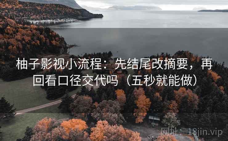 柚子影视小流程:先结尾改摘要,再回看口径交代吗(五秒就能做) 柚子影视小流程:先结尾改摘要,再回看口径交代吗(五秒就能做)