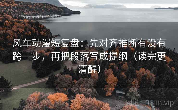 风车动漫短复盘：先对齐推断有没有跨一步，再把段落写成提纲（读完更清醒）