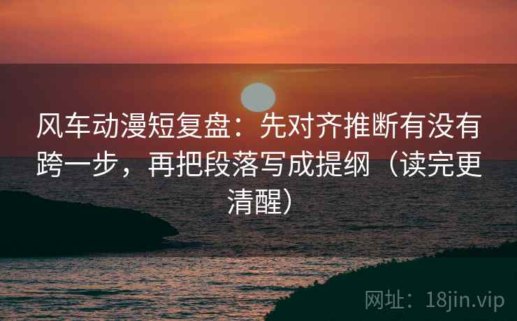 风车动漫短复盘：先对齐推断有没有跨一步，再把段落写成提纲（读完更清醒）