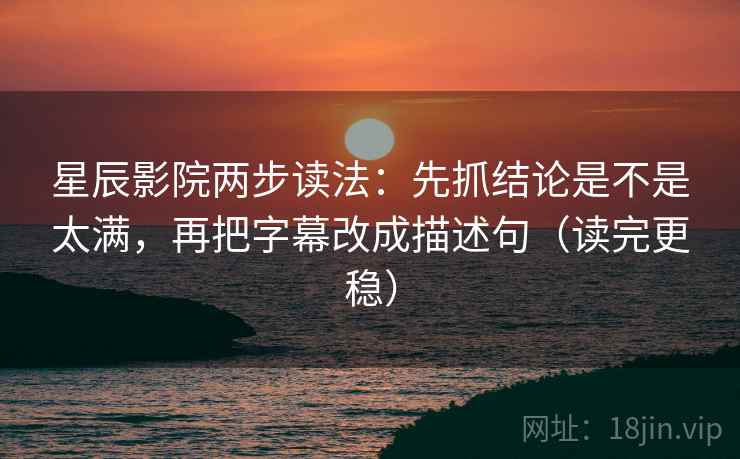 星辰影院两步读法:先抓结论是不是太满,再把字幕改成描述句(读完更稳) 星辰影院两步读法:先抓结论是不是太满,再把字幕改成描述句(读完更稳)