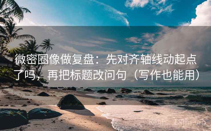 微密圈像做复盘:先对齐轴线动起点了吗,再把标题改问句(写作也能用) 微密圈像做复盘:先对齐轴线动起点了吗,再把标题改问句(写作也能用)