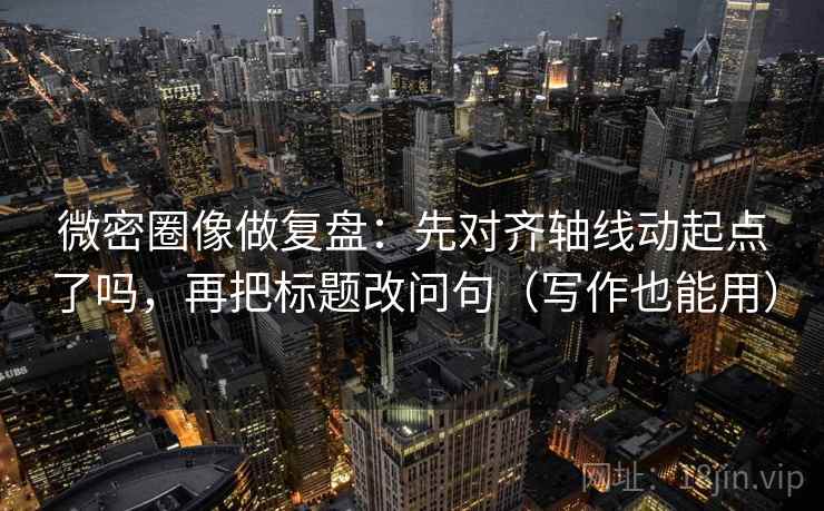 微密圈像做复盘:先对齐轴线动起点了吗,再把标题改问句(写作也能用) 微密圈像做复盘:先对齐轴线动起点了吗,再把标题改问句(写作也能用)