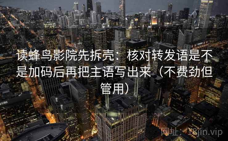 读蜂鸟影院先拆壳:核对转发语是不是加码后再把主语写出来(不费劲但管用) 读蜂鸟影院先拆壳:核对转发语是不是加码后再把主语写出来(不费劲但管用)