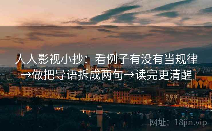 人人影视小抄:看例子有没有当规律→做把导语拆成两句→读完更清醒 人人影视小抄:看例子有没有当规律→做把导语拆成两句→读完更清醒