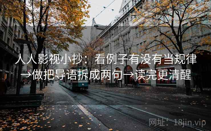 人人影视小抄:看例子有没有当规律→做把导语拆成两句→读完更清醒 人人影视小抄:看例子有没有当规律→做把导语拆成两句→读完更清醒