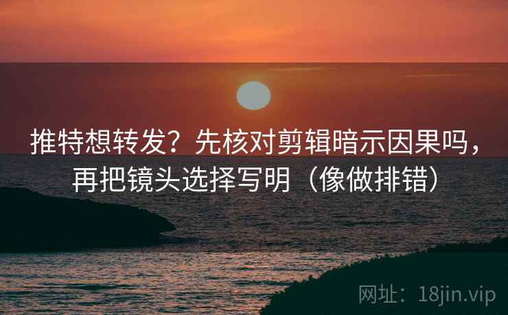 推特想转发？先核对剪辑暗示因果吗，再把镜头选择写明（像做排错）