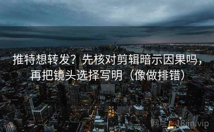推特想转发？先核对剪辑暗示因果吗，再把镜头选择写明（像做排错）