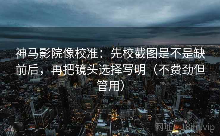 神马影院像校准：先校截图是不是缺前后，再把镜头选择写明（不费劲但管用）