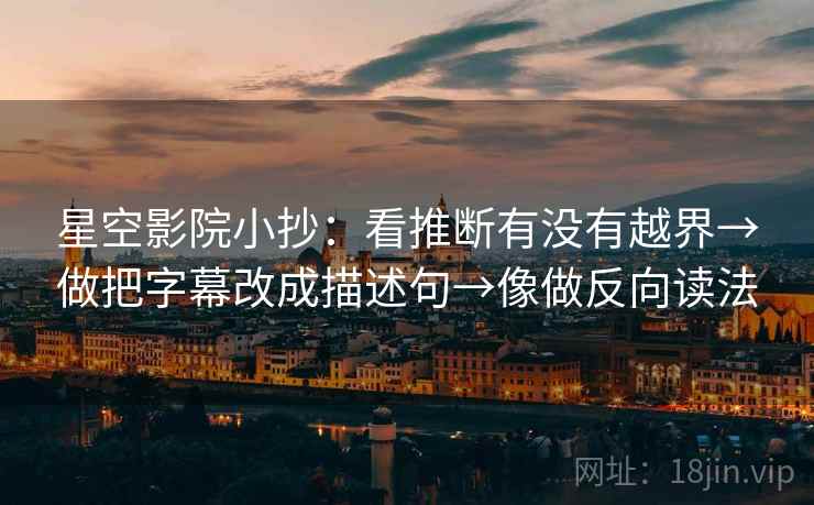 星空影院小抄:看推断有没有越界→做把字幕改成描述句→像做反向读法 星空影院小抄:看推断有没有越界→做把字幕改成描述句→像做反向读法