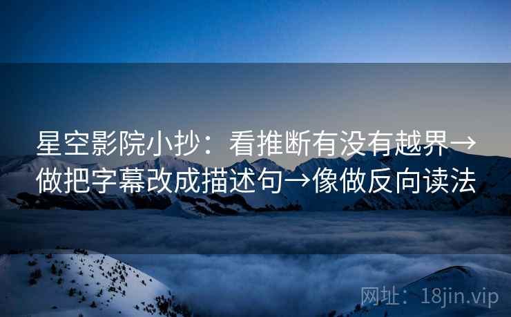 星空影院小抄:看推断有没有越界→做把字幕改成描述句→像做反向读法 星空影院小抄:看推断有没有越界→做把字幕改成描述句→像做反向读法