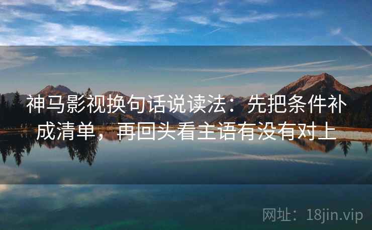 神马影视换句话说读法:先把条件补成清单,再回头看主语有没有对上 神马影视换句话说读法:先把条件补成清单,再回头看主语有没有对上