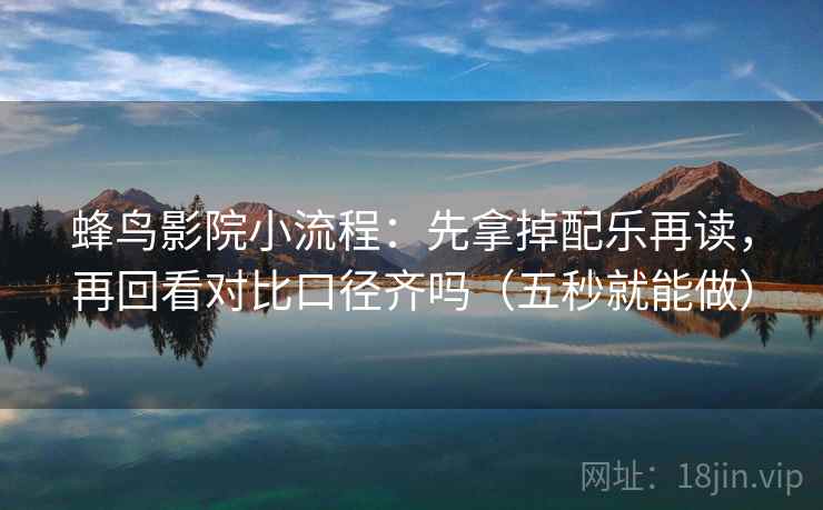 蜂鸟影院小流程：先拿掉配乐再读，再回看对比口径齐吗（五秒就能做）