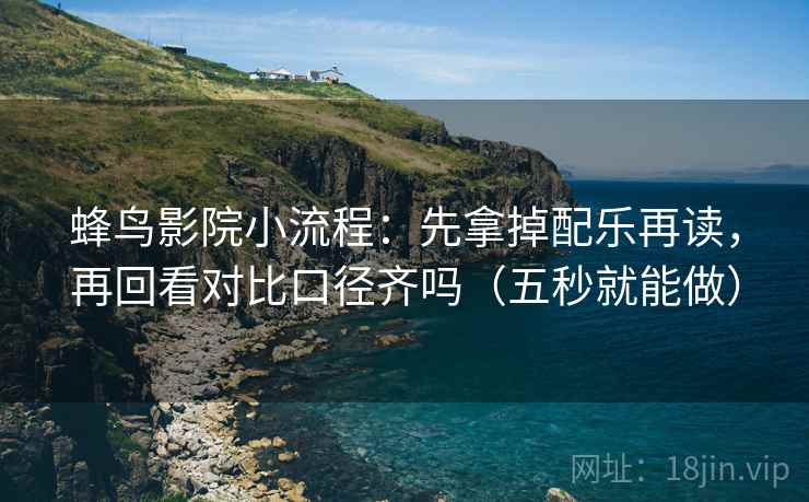 蜂鸟影院小流程：先拿掉配乐再读，再回看对比口径齐吗（五秒就能做）