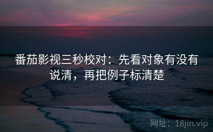 番茄影视三秒校对：先看对象有没有说清，再把例子标清楚