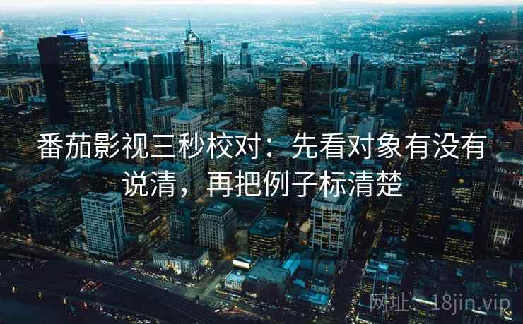 番茄影视三秒校对：先看对象有没有说清，再把例子标清楚
