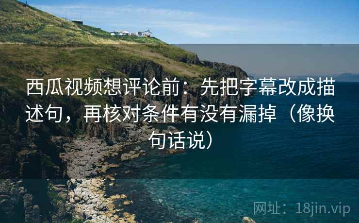 西瓜视频想评论前:先把字幕改成描述句,再核对条件有没有漏掉(像换句话说) 西瓜视频想评论前:先把字幕改成描述句,再核对条件有没有漏掉(像换句话说)