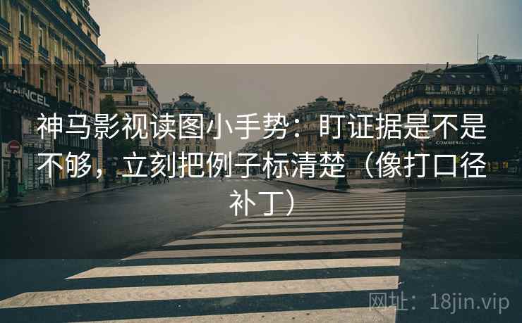 神马影视读图小手势：盯证据是不是不够，立刻把例子标清楚（像打口径补丁）