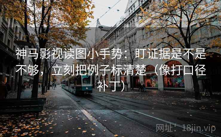 神马影视读图小手势：盯证据是不是不够，立刻把例子标清楚（像打口径补丁）