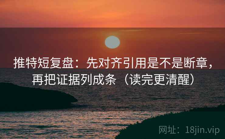 推特短复盘：先对齐引用是不是断章，再把证据列成条（读完更清醒）