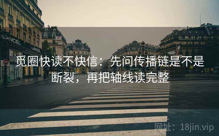 觅圈快读不快信:先问传播链是不是断裂,再把轴线读完整 觅圈快读不快信:先问传播链是不是断裂,再把轴线读完整