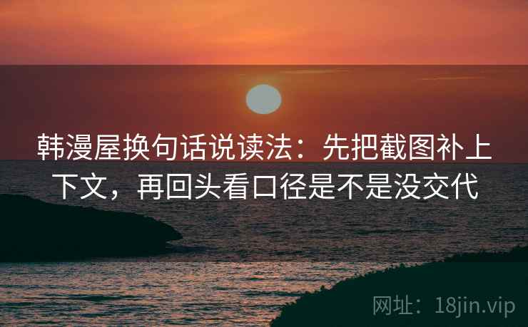 韩漫屋换句话说读法：先把截图补上下文，再回头看口径是不是没交代