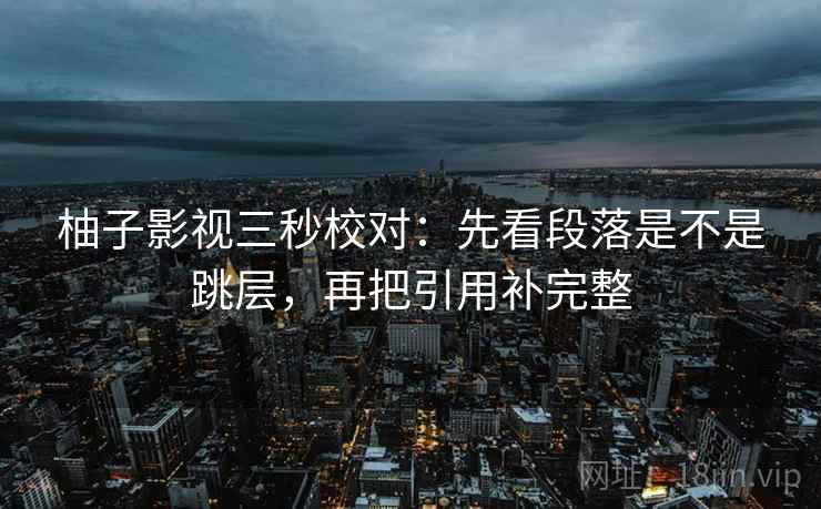 柚子影视三秒校对：先看段落是不是跳层，再把引用补完整
