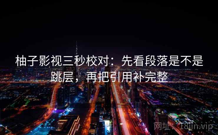 柚子影视三秒校对：先看段落是不是跳层，再把引用补完整
