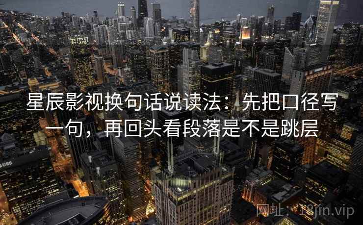 星辰影视换句话说读法：先把口径写一句，再回头看段落是不是跳层