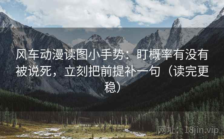 风车动漫读图小手势：盯概率有没有被说死，立刻把前提补一句（读完更稳）