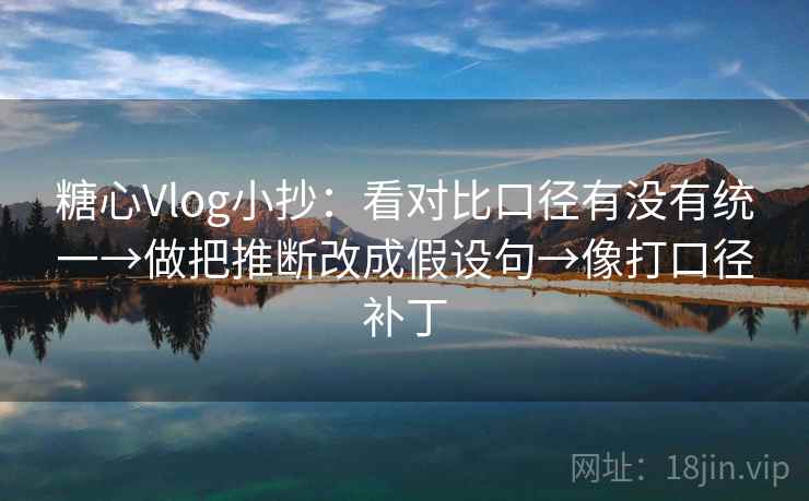 糖心Vlog小抄:看对比口径有没有统一→做把推断改成假设句→像打口径补丁 糖心Vlog小抄:看对比口径有没有统一→做把推断改成假设句→像打口径补丁