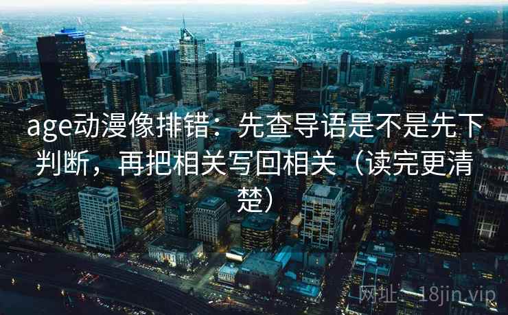 age动漫像排错:先查导语是不是先下判断,再把相关写回相关(读完更清楚) age动漫像排错:先查导语是不是先下判断,再把相关写回相关(读完更清楚)