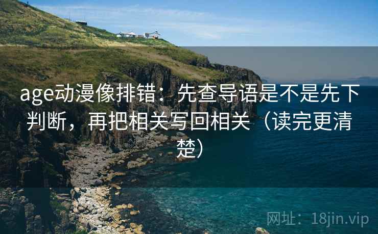 age动漫像排错:先查导语是不是先下判断,再把相关写回相关(读完更清楚) age动漫像排错:先查导语是不是先下判断,再把相关写回相关(读完更清楚)