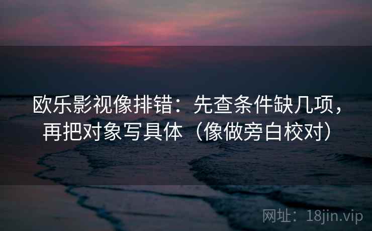 欧乐影视像排错：先查条件缺几项，再把对象写具体（像做旁白校对）