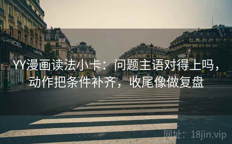 YY漫画读法小卡：问题主语对得上吗，动作把条件补齐，收尾像做复盘
