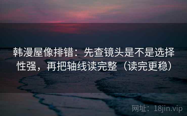 韩漫屋像排错:先查镜头是不是选择性强,再把轴线读完整(读完更稳) 韩漫屋像排错:先查镜头是不是选择性强,再把轴线读完整(读完更稳)